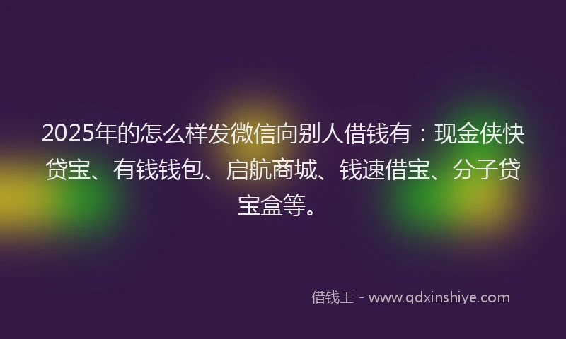 2025年的怎么样发微信向别人借钱有：现金侠快贷宝、有钱钱包、启航商城、钱速借宝、分子贷宝盒等。