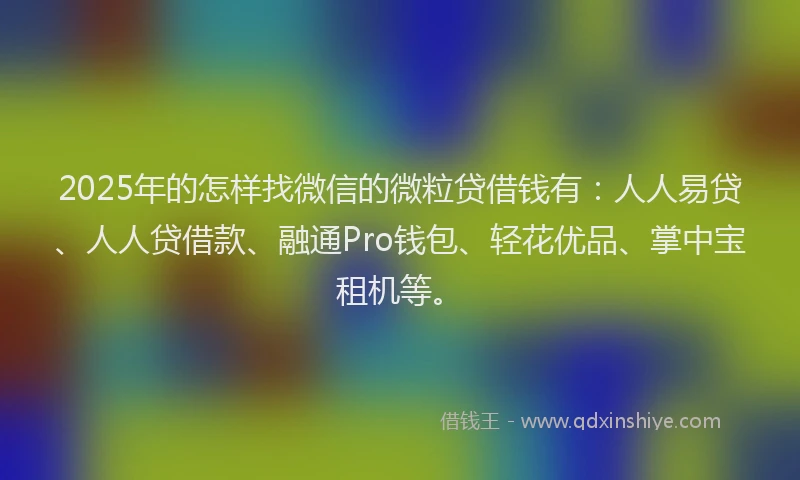 2025年的怎样找微信的微粒贷借钱有：人人易贷、人人贷借款、融通Pro钱包、轻花优品、掌中宝租机等。