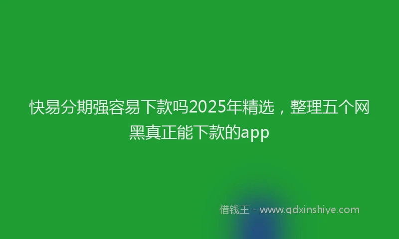 快易分期强容易下款吗2025年精选，整理五个网黑真正能下款的app