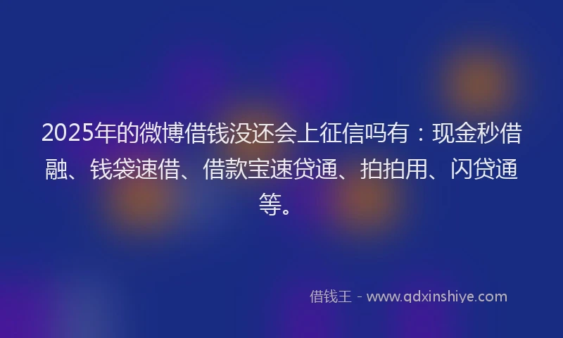 2025年的微博借钱没还会上征信吗有：现金秒借融、钱袋速借、借款宝速贷通、拍拍用、闪贷通等。