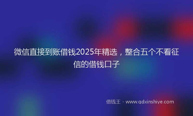 微信直接到账借钱2025年精选，整合五个不看征信的借钱口子