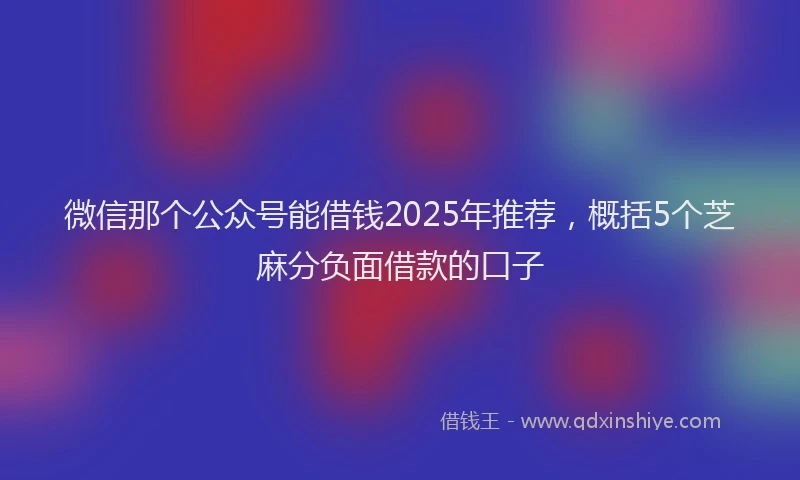 微信那个公众号能借钱2025年推荐，概括5个芝麻分负面借款的口子