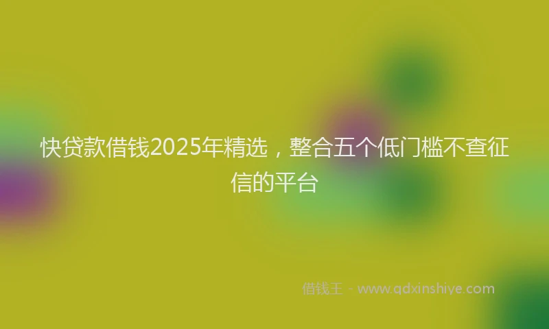 快贷款借钱2025年精选，整合五个低门槛不查征信的平台