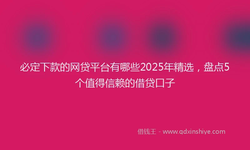 必定下款的网贷平台有哪些2025年精选，盘点5个值得信赖的借贷口子