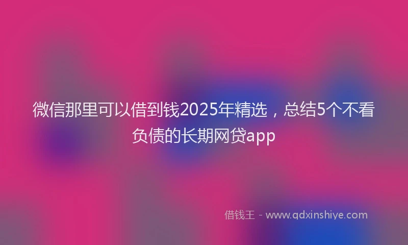 微信那里可以借到钱2025年精选，总结5个不看负债的长期网贷app
