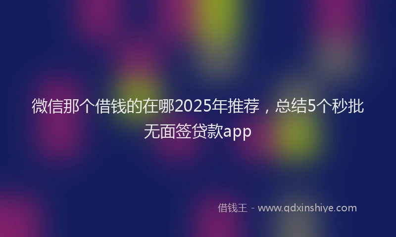 微信那个借钱的在哪2025年推荐，总结5个秒批无面签贷款app
