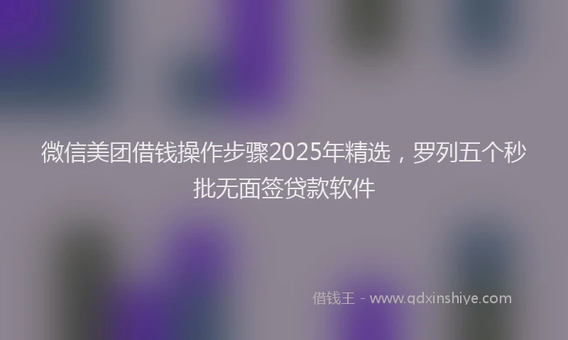 微信美团借钱操作步骤2025年精选，罗列五个秒批无面签贷款软件
