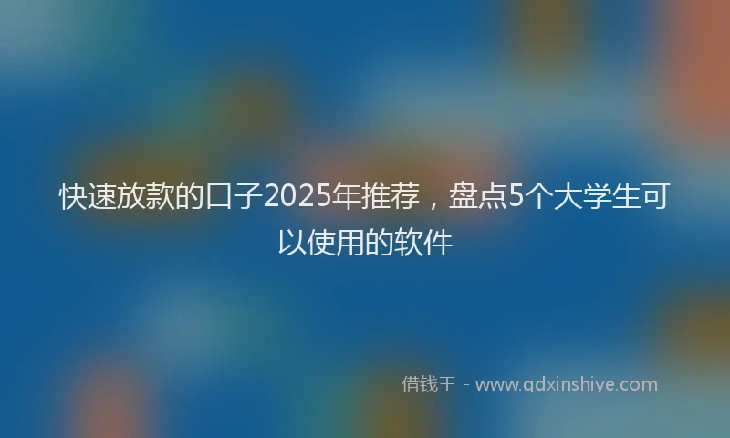 快速放款的口子2025年推荐，盘点5个大学生可以使用的软件