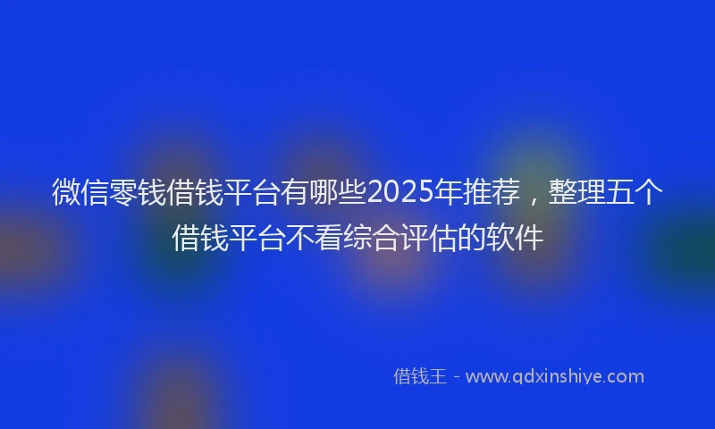 微信零钱借钱平台有哪些2025年推荐，整理五个借钱平台不看综合评估的软件