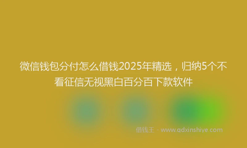 微信钱包分付怎么借钱2025年精选，归纳5个不看征信无视黑白百分百下款软件