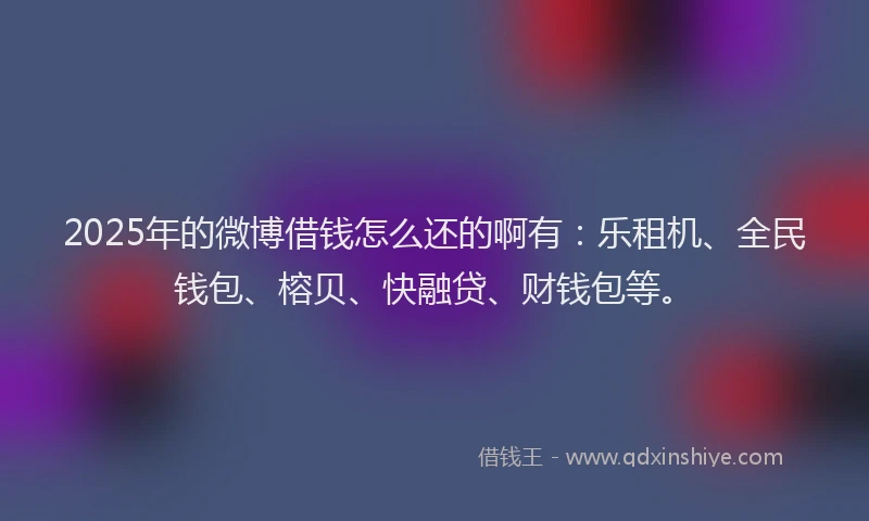 2025年的微博借钱怎么还的啊有：乐租机、全民钱包、榕贝、快融贷、财钱包等。