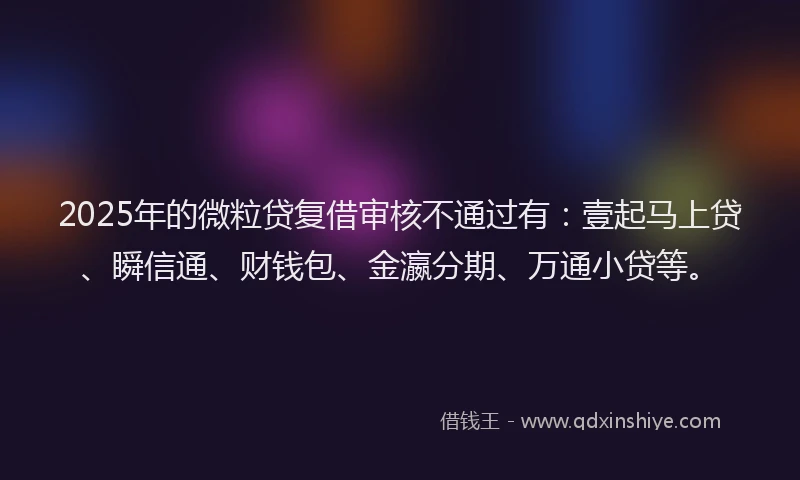 2025年的微粒贷复借审核不通过有：壹起马上贷、瞬信通、财钱包、金瀛分期、万通小贷等。