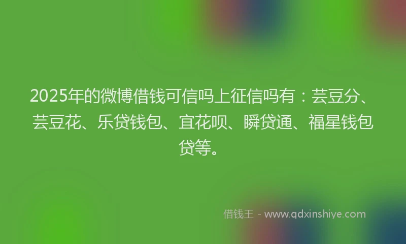 2025年的微博借钱可信吗上征信吗有：芸豆分、芸豆花、乐贷钱包、宜花呗、瞬贷通、福星钱包贷等。