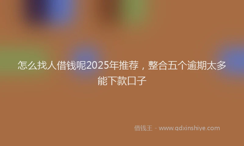 怎么找人借钱呢2025年推荐，整合五个逾期太多能下款口子