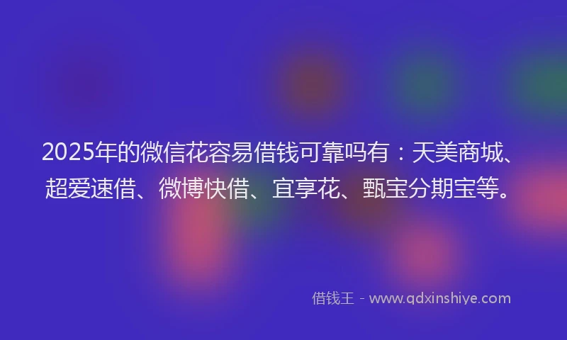 2025年的微信花容易借钱可靠吗有：天美商城、超爱速借、微博快借、宜享花、甄宝分期宝等。