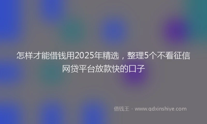 怎样才能借钱用2025年精选，整理5个不看征信网贷平台放款快的口子