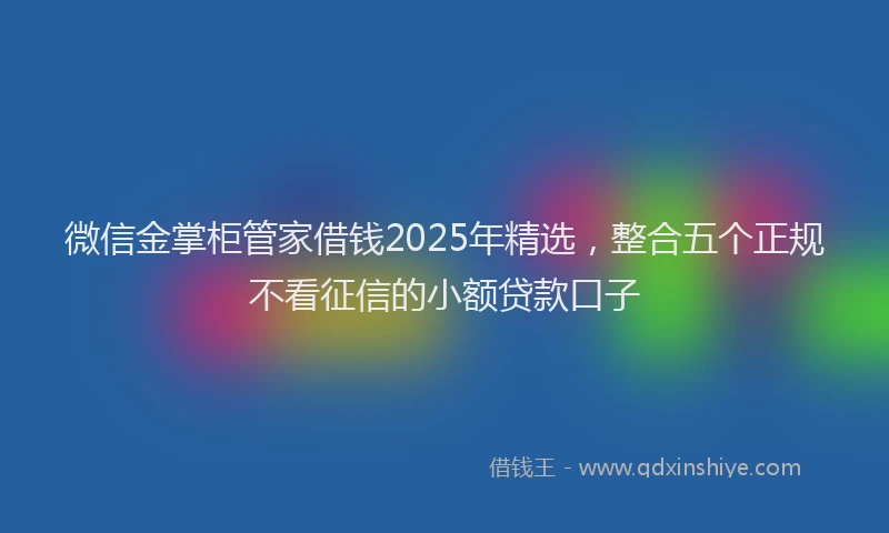 微信金掌柜管家借钱2025年精选，整合五个正规不看征信的小额贷款口子