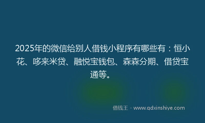 2025年的微信给别人借钱小程序有哪些有：恒小花、哆来米贷、融悦宝钱包、森森分期、借贷宝通等。