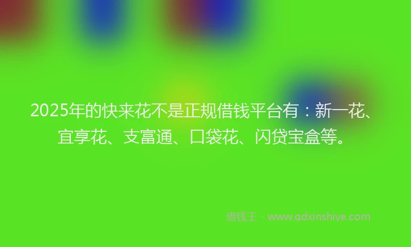 2025年的快来花不是正规借钱平台有：新一花、宜享花、支富通、口袋花、闪贷宝盒等。