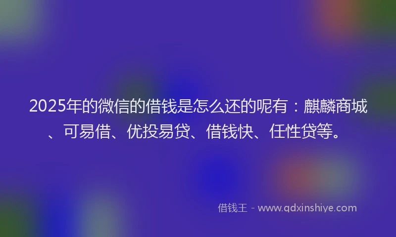 2025年的微信的借钱是怎么还的呢有：麒麟商城、可易借、优投易贷、借钱快、任性贷等。