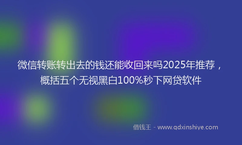 微信转账转出去的钱还能收回来吗2025年推荐，概括五个无视黑白100%秒下网贷软件