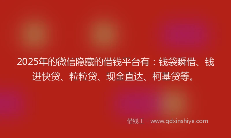 2025年的微信隐藏的借钱平台有：钱袋瞬借、钱进快贷、粒粒贷、现金直达、柯基贷等。