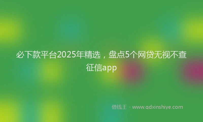 必下款平台2025年精选，盘点5个网贷无视不查征信app