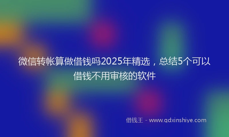 微信转帐算做借钱吗2025年精选，总结5个可以借钱不用审核的软件