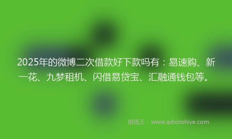 2025年的微博二次借款好下款吗有：易速购、新一花、九梦租机、闪借易贷宝、汇融通钱包等。