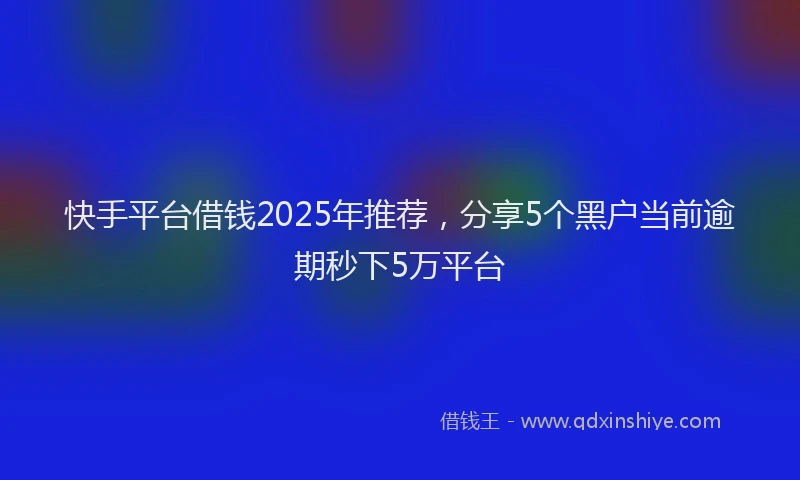 快手平台借钱2025年推荐，分享5个黑户当前逾期秒下5万平台