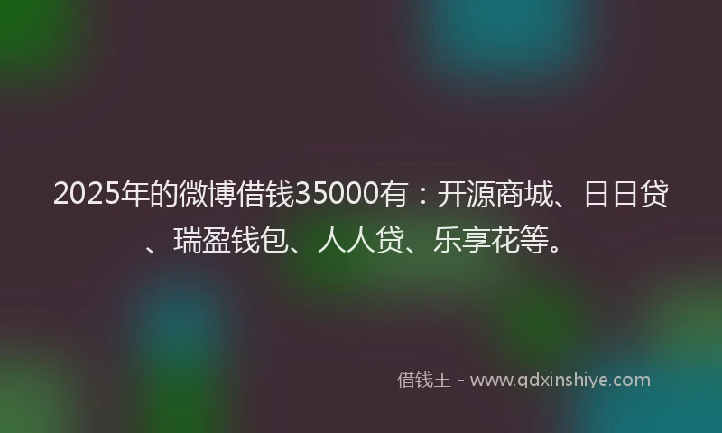 2025年的微博借钱35000有：开源商城、日日贷、瑞盈钱包、人人贷、乐享花等。