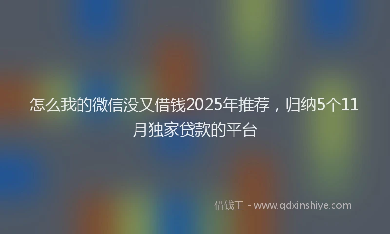 怎么我的微信没又借钱2025年推荐，归纳5个11月独家贷款的平台