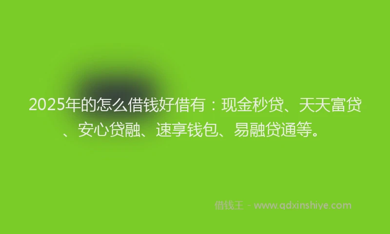 2025年的怎么借钱好借有：现金秒贷、天天富贷、安心贷融、速享钱包、易融贷通等。