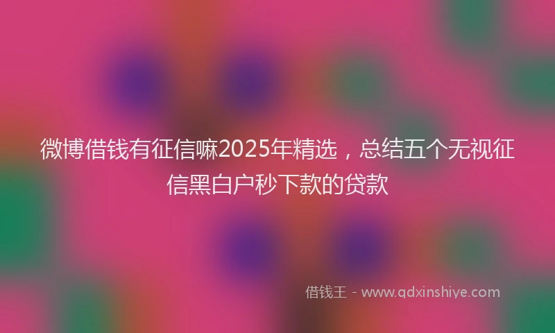 微博借钱有征信嘛2025年精选，总结五个无视征信黑白户秒下款的贷款