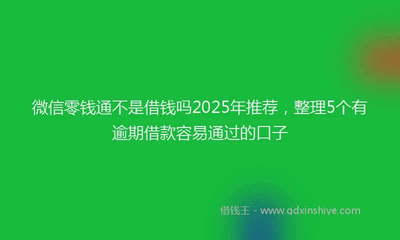 微信零钱通不是借钱吗2025年推荐，整理5个有逾期借款容易通过的口子