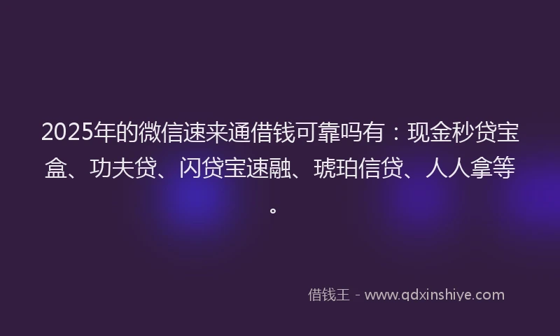 2025年的微信速来通借钱可靠吗有：现金秒贷宝盒、功夫贷、闪贷宝速融、琥珀信贷、人人拿等。