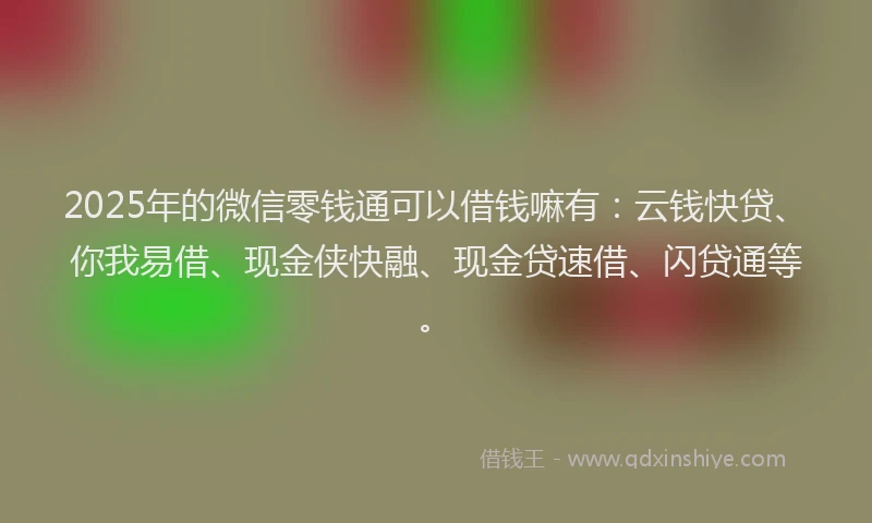 2025年的微信零钱通可以借钱嘛有：云钱快贷、你我易借、现金侠快融、现金贷速借、闪贷通等。