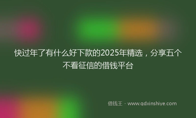 快过年了有什么好下款的2025年精选，分享五个不看征信的借钱平台