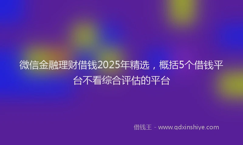 微信金融理财借钱2025年精选，概括5个借钱平台不看综合评估的平台