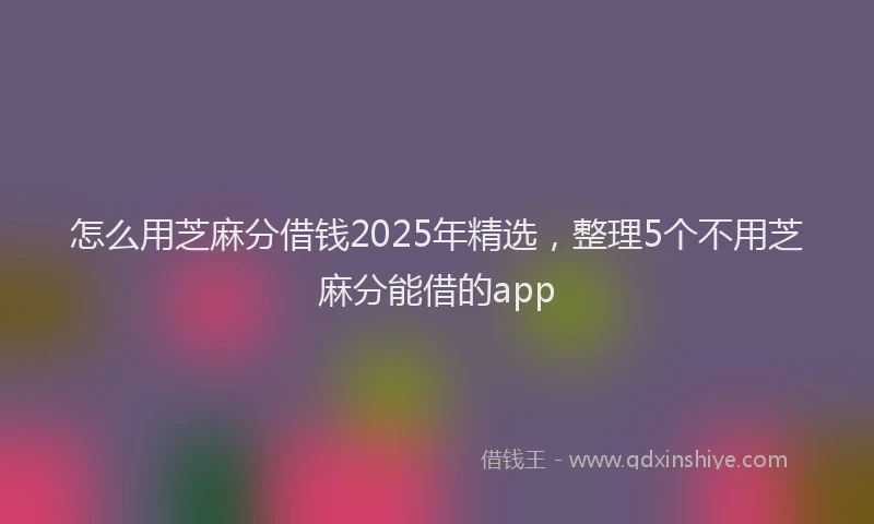 怎么用芝麻分借钱2025年精选，整理5个不用芝麻分能借的app