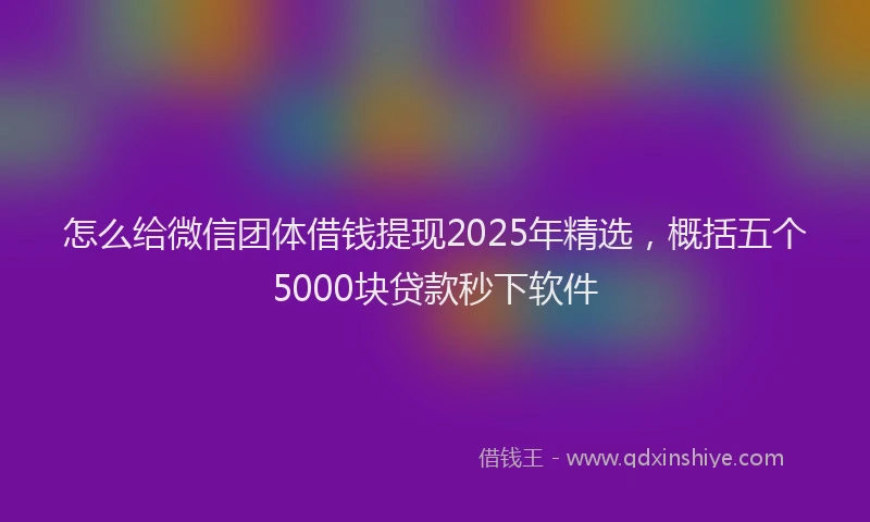 怎么给微信团体借钱提现2025年精选，概括五个5000块贷款秒下软件