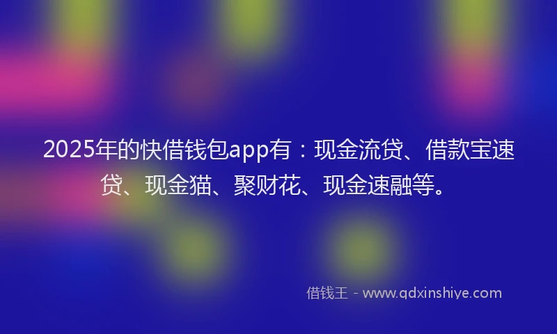 2025年的快借钱包app有：现金流贷、借款宝速贷、现金猫、聚财花、现金速融等。