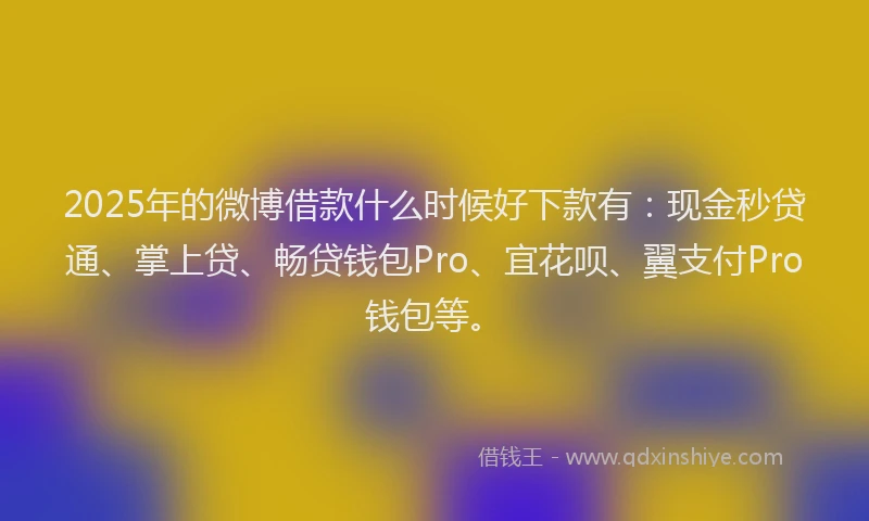 2025年的微博借款什么时候好下款有：现金秒贷通、掌上贷、畅贷钱包Pro、宜花呗、翼支付Pro钱包等。
