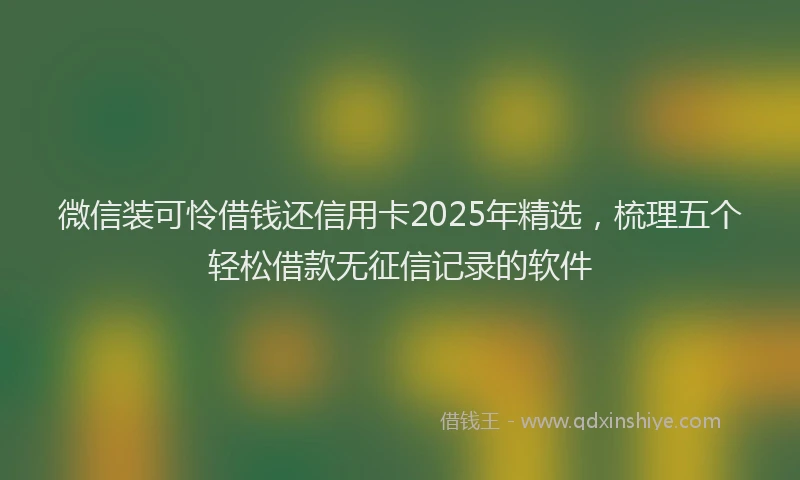 微信装可怜借钱还信用卡2025年精选，梳理五个轻松借款无征信记录的软件