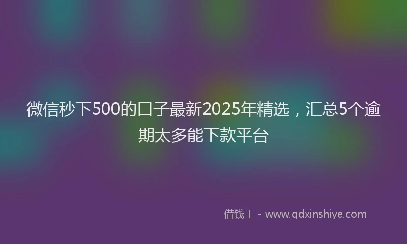 微信秒下500的口子最新2025年精选，汇总5个逾期太多能下款平台