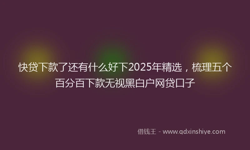 快贷下款了还有什么好下2025年精选，梳理五个百分百下款无视黑白户网贷口子