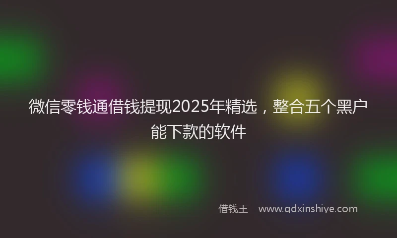 微信零钱通借钱提现2025年精选，整合五个黑户能下款的软件