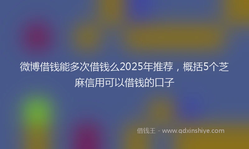 微博借钱能多次借钱么2025年推荐，概括5个芝麻信用可以借钱的口子