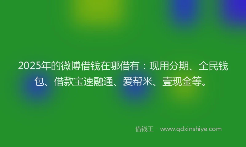 2025年的微博借钱在哪借有：现用分期、全民钱包、借款宝速融通、爱帮米、壹现金等。