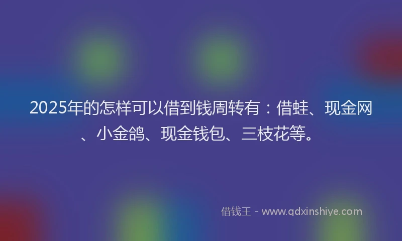 2025年的怎样可以借到钱周转有：借蛙、现金网、小金鸽、现金钱包、三枝花等。